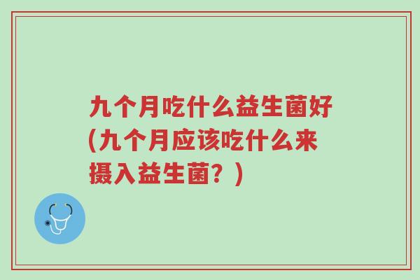 九个月吃什么益生菌好(九个月应该吃什么来摄入益生菌?)-第1张图片-超越 九个月吃什么益生菌好(九个月应该吃什么来摄入益生菌?)-第1张图片-超越