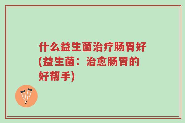 什么益生菌治疗肠胃好(益生菌：治愈肠胃的好帮手)-第1张图片-超越