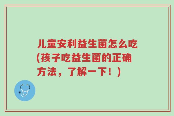 儿童安利益生菌怎么吃(孩子吃益生菌的正确方法,了解一下!)-第1张图片-超越 儿童安利益生菌怎么吃(孩子吃益生菌的正确方法,了解一下!)-第1张图片-超越