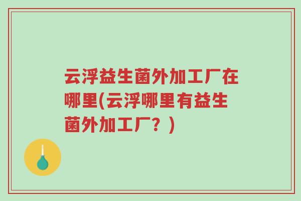 云浮益生菌外加工厂在哪里(云浮哪里有益生菌外加工厂?)-第1张图片-超越 云浮益生菌外加工厂在哪里(云浮哪里有益生菌外加工厂?)-第1张图片-超越