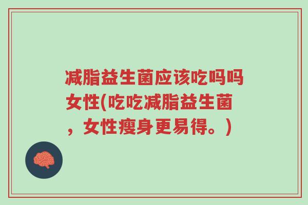 减脂益生菌应该吃吗吗女性(吃吃减脂益生菌,女性瘦身更易得。)-第1张图片-超越 减脂益生菌应该吃吗吗女性(吃吃减脂益生菌,女性瘦身更易得。)-第1张图片-超越