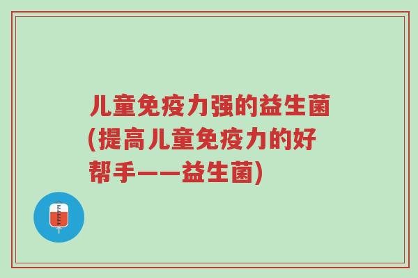 儿童免疫力强的益生菌(提高儿童免疫力的好帮手——益生菌)-第1张图片-超越 儿童免疫力强的益生菌(提高儿童免疫力的好帮手——益生菌)-第1张图片-超越