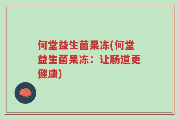 何堂益生菌果冻(何堂益生菌果冻:让肠道更健康)-第1张图片-超越 何堂益生菌果冻(何堂益生菌果冻:让肠道更健康)-第1张图片-超越