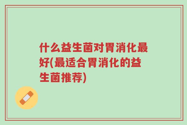 什么益生菌对胃消化最好(最适合胃消化的益生菌推荐)-第1张图片-超越 什么益生菌对胃消化最好(最适合胃消化的益生菌推荐)-第1张图片-超越