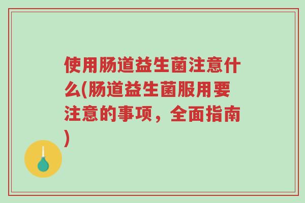 使用肠道益生菌注意什么(肠道益生菌服用要注意的事项,全面指南)-第1张图片-超越 使用肠道益生菌注意什么(肠道益生菌服用要注意的事项,全面指南)-第1张图片-超越