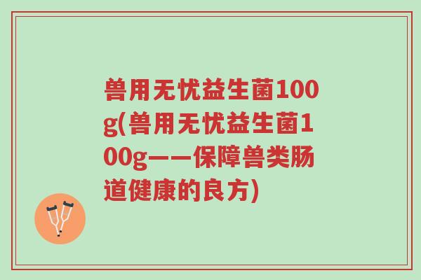 兽用无忧益生菌100g(兽用无忧益生菌100g——保障兽类肠道健康的良方)-第1张图片-超越 兽用无忧益生菌100g(兽用无忧益生菌100g——保障兽类肠道健康的良方)-第1张图片-超越