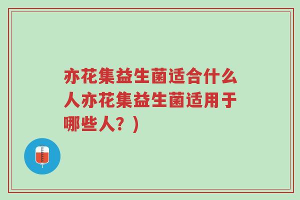 亦花集益生菌适合什么人亦花集益生菌适用于哪些人?)-第1张图片-超越 亦花集益生菌适合什么人亦花集益生菌适用于哪些人?)-第1张图片-超越