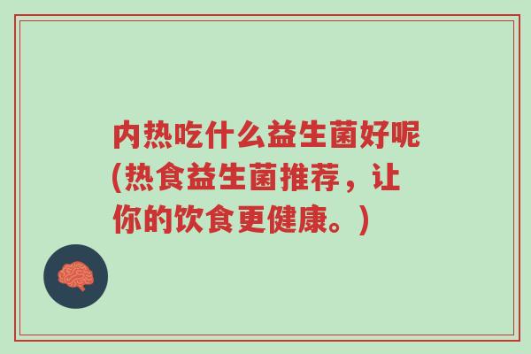 内热吃什么益生菌好呢(热食益生菌推荐,让你的饮食更健康。)-第1张图片-超越 内热吃什么益生菌好呢(热食益生菌推荐,让你的饮食更健康。)-第1张图片-超越