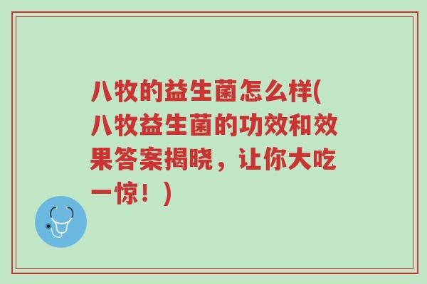 八牧的益生菌怎么样(八牧益生菌的功效和效果答案揭晓,让你大吃一惊!)-第1张图片-超越 八牧的益生菌怎么样(八牧益生菌的功效和效果答案揭晓,让你大吃一惊!)-第1张图片-超越