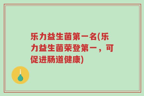 乐力益生菌第一名(乐力益生菌荣登第一,可促进肠道健康)-第1张图片-超越 乐力益生菌第一名(乐力益生菌荣登第一,可促进肠道健康)-第1张图片-超越