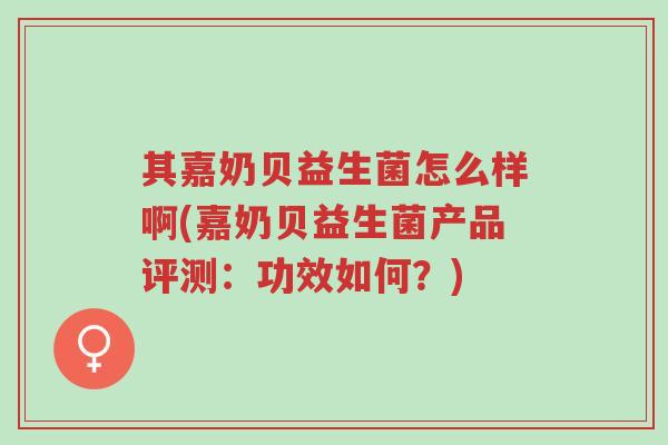 其嘉奶贝益生菌怎么样啊(嘉奶贝益生菌产品评测:功效如何?)-第1张图片-超越 其嘉奶贝益生菌怎么样啊(嘉奶贝益生菌产品评测:功效如何?)-第1张图片-超越