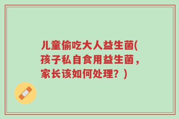 儿童偷吃大人益生菌(孩子私自食用益生菌,家长该如何处理?)-第1张图片-超越 儿童偷吃大人益生菌(孩子私自食用益生菌,家长该如何处理?)-第1张图片-超越