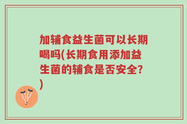 加辅食益生菌可以长期喝吗(长期食用添加益生菌的辅食是否安全?)-第1张图片-超越 加辅食益生菌可以长期喝吗(长期食用添加益生菌的辅食是否安全?)-第1张图片-超越