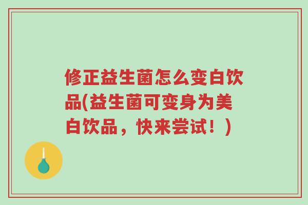 修正益生菌怎么变白饮品(益生菌可变身为美白饮品,快来尝试!)-第1张图片-超越 修正益生菌怎么变白饮品(益生菌可变身为美白饮品,快来尝试!)-第1张图片-超越