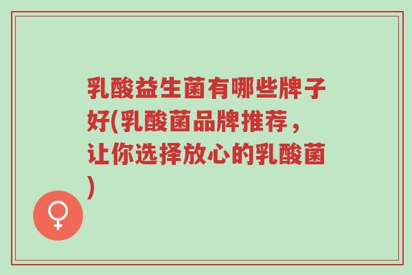 乳酸益生菌有哪些牌子好(乳酸菌品牌推荐,让你选择放心的乳酸菌)-第1张图片-超越 乳酸益生菌有哪些牌子好(乳酸菌品牌推荐,让你选择放心的乳酸菌)-第1张图片-超越