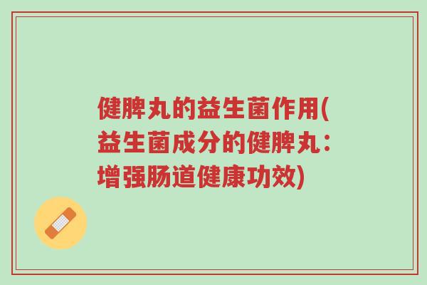 健脾丸的益生菌作用(益生菌成分的健脾丸：增强肠道健康功效)-第1张图片-超越