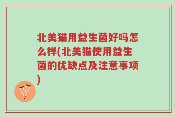 北美猫用益生菌好吗怎么样(北美猫使用益生菌的优缺点及注意事项)-第1张图片-超越 北美猫用益生菌好吗怎么样(北美猫使用益生菌的优缺点及注意事项)-第1张图片-超越