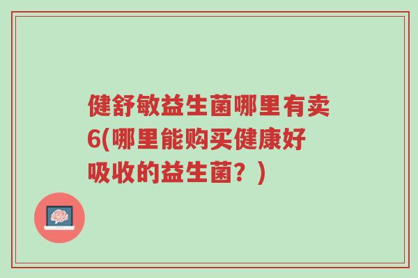 健舒敏益生菌哪里有卖6(哪里能购买健康好吸收的益生菌?)-第1张图片-超越 健舒敏益生菌哪里有卖6(哪里能购买健康好吸收的益生菌?)-第1张图片-超越