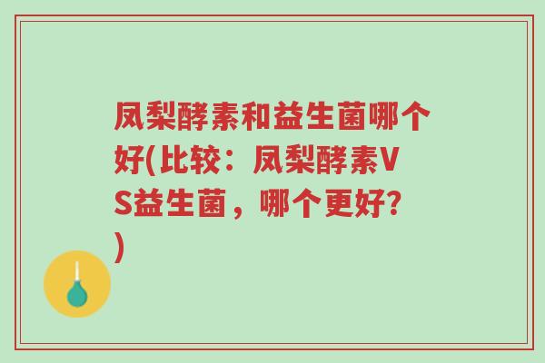 凤梨酵素和益生菌哪个好(比较:凤梨酵素VS益生菌,哪个更好?)-第1张图片-超越 凤梨酵素和益生菌哪个好(比较:凤梨酵素VS益生菌,哪个更好?)-第1张图片-超越