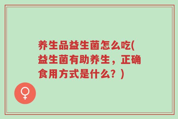 养生品益生菌怎么吃(益生菌有助养生,正确食用方式是什么?)-第1张图片-超越 养生品益生菌怎么吃(益生菌有助养生,正确食用方式是什么?)-第1张图片-超越