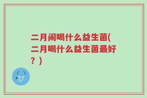 二月闹喝什么益生菌(二月喝什么益生菌最好?)-第1张图片-超越 二月闹喝什么益生菌(二月喝什么益生菌最好?)-第1张图片-超越