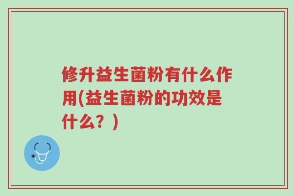 修升益生菌粉有什么作用(益生菌粉的功效是什么?)-第1张图片-超越 修升益生菌粉有什么作用(益生菌粉的功效是什么?)-第1张图片-超越
