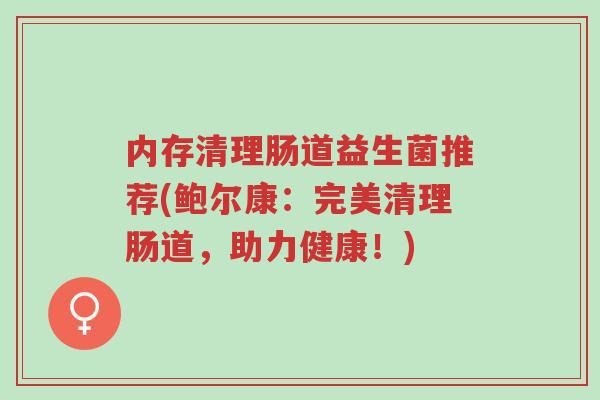 内存清理肠道益生菌推荐(鲍尔康:完美清理肠道,助力健康!)-第1张图片-超越 内存清理肠道益生菌推荐(鲍尔康:完美清理肠道,助力健康!)-第1张图片-超越