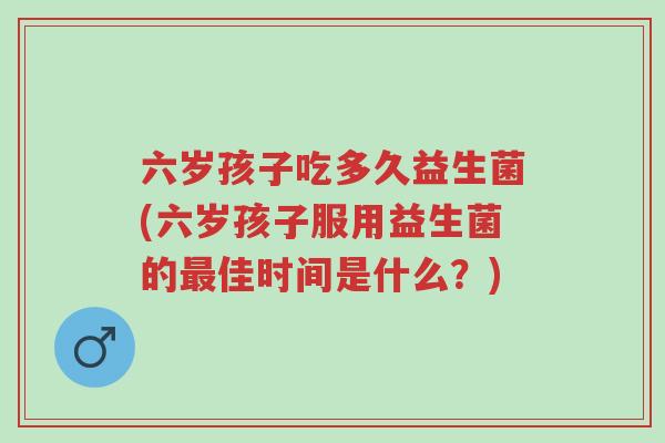 六岁孩子吃多久益生菌(六岁孩子服用益生菌的最佳时间是什么?)-第1张图片-超越 六岁孩子吃多久益生菌(六岁孩子服用益生菌的最佳时间是什么?)-第1张图片-超越