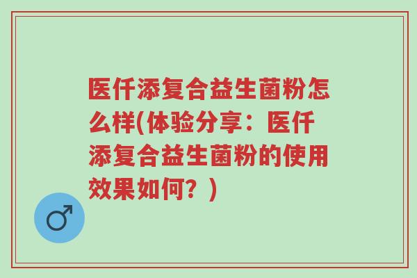 医仟添复合益生菌粉怎么样(体验分享:医仟添复合益生菌粉的使用效果如何?)-第1张图片-超越 医仟添复合益生菌粉怎么样(体验分享:医仟添复合益生菌粉的使用效果如何?)-第1张图片-超越