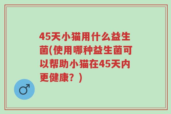 45天小猫用什么益生菌(使用哪种益生菌可以帮助小猫在45天内更健康?)-第1张图片-超越 45天小猫用什么益生菌(使用哪种益生菌可以帮助小猫在45天内更健康?)-第1张图片-超越