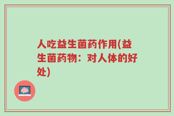 人吃益生菌药作用(益生菌药物:对人体的好处)-第1张图片-超越 人吃益生菌药作用(益生菌药物:对人体的好处)-第1张图片-超越