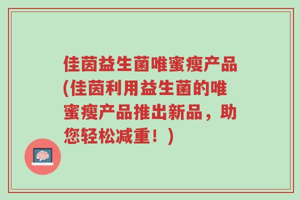 佳茵益生菌唯蜜瘦产品(佳茵利用益生菌的唯蜜瘦产品推出新品,助您轻松减重!)-第1张图片-超越 佳茵益生菌唯蜜瘦产品(佳茵利用益生菌的唯蜜瘦产品推出新品,助您轻松减重!)-第1张图片-超越