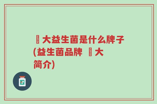冮大益生菌是什么牌子(益生菌品牌 冮大 简介)-第1张图片-超越 冮大益生菌是什么牌子(益生菌品牌 冮大 简介)-第1张图片-超越