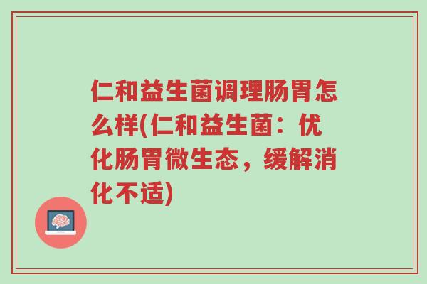 仁和益生菌调理肠胃怎么样(仁和益生菌:优化肠胃微生态,缓解消化不适)-第1张图片-超越 仁和益生菌调理肠胃怎么样(仁和益生菌:优化肠胃微生态,缓解消化不适)-第1张图片-超越