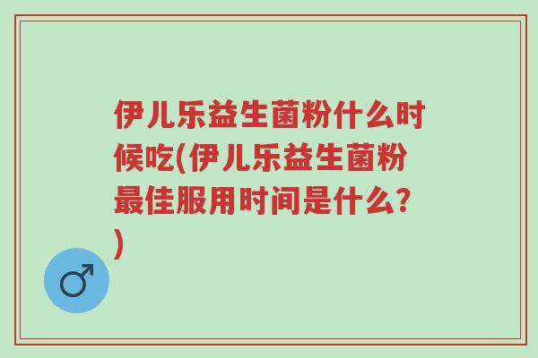 伊儿乐益生菌粉什么时候吃(伊儿乐益生菌粉最佳服用时间是什么?)-第1张图片-超越 伊儿乐益生菌粉什么时候吃(伊儿乐益生菌粉最佳服用时间是什么?)-第1张图片-超越