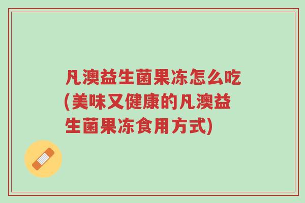凡澳益生菌果冻怎么吃(美味又健康的凡澳益生菌果冻食用方式)-第1张图片-超越