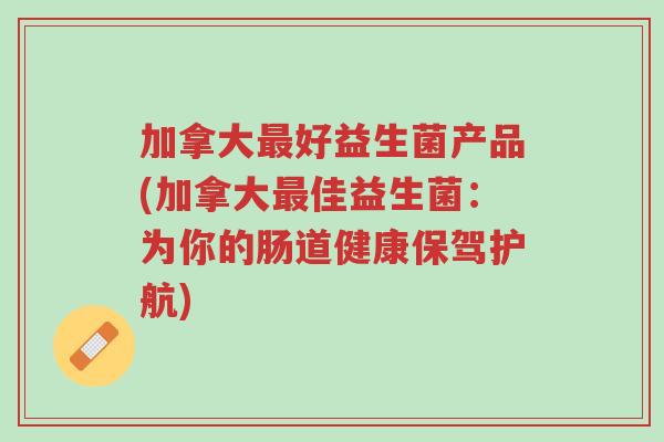 加拿大最好益生菌产品(加拿大最佳益生菌:为你的肠道健康保驾护航)-第1张图片-超越 加拿大最好益生菌产品(加拿大最佳益生菌:为你的肠道健康保驾护航)-第1张图片-超越