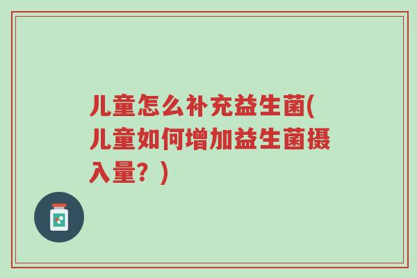 儿童怎么补充益生菌(儿童如何增加益生菌摄入量?)-第1张图片-超越 儿童怎么补充益生菌(儿童如何增加益生菌摄入量?)-第1张图片-超越