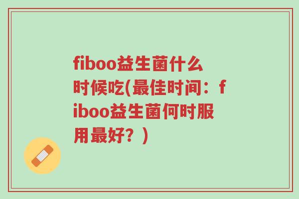 fiboo益生菌什么时候吃(最佳时间:fiboo益生菌何时服用最好?)-第1张图片-超越 fiboo益生菌什么时候吃(最佳时间:fiboo益生菌何时服用最好?)-第1张图片-超越