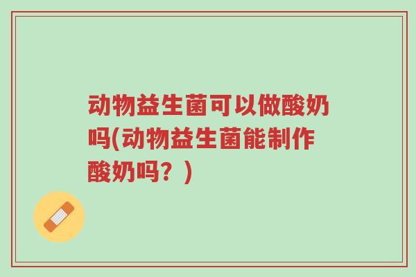 动物益生菌可以做酸奶吗(动物益生菌能制作酸奶吗?)-第1张图片-超越 动物益生菌可以做酸奶吗(动物益生菌能制作酸奶吗?)-第1张图片-超越