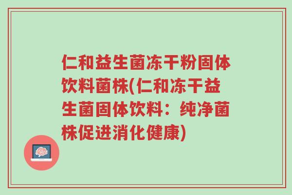 仁和益生菌冻干粉固体饮料菌株(仁和冻干益生菌固体饮料:纯净菌株促进消化健康)-第1张图片-超越 仁和益生菌冻干粉固体饮料菌株(仁和冻干益生菌固体饮料:纯净菌株促进消化健康)-第1张图片-超越