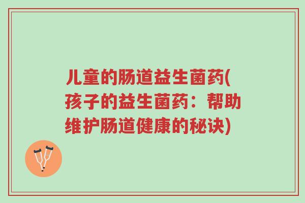 儿童的肠道益生菌药(孩子的益生菌药:帮助维护肠道健康的秘诀)-第1张图片-超越 儿童的肠道益生菌药(孩子的益生菌药:帮助维护肠道健康的秘诀)-第1张图片-超越