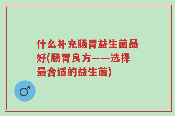 什么补充肠胃益生菌最好(肠胃良方——选择最合适的益生菌)-第1张图片-超越 什么补充肠胃益生菌最好(肠胃良方——选择最合适的益生菌)-第1张图片-超越