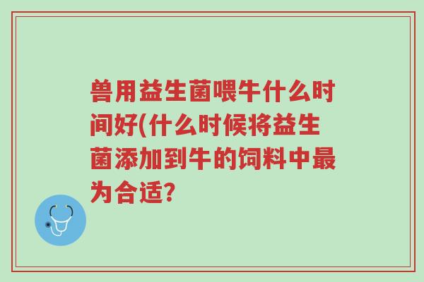 兽用益生菌喂牛什么时间好(什么时候将益生菌添加到牛的饲料中最为合适?-第1张图片-超越 兽用益生菌喂牛什么时间好(什么时候将益生菌添加到牛的饲料中最为合适?-第1张图片-超越