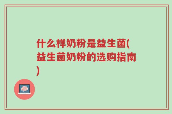 什么样奶粉是益生菌(益生菌奶粉的选购指南)-第1张图片-超越 什么样奶粉是益生菌(益生菌奶粉的选购指南)-第1张图片-超越