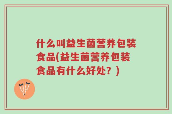 什么叫益生菌营养包装食品(益生菌营养包装食品有什么好处?)-第1张图片-超越 什么叫益生菌营养包装食品(益生菌营养包装食品有什么好处?)-第1张图片-超越