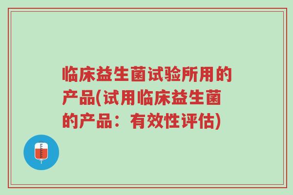 临床益生菌试验所用的产品(试用临床益生菌的产品:有效性评估)-第1张图片-超越 临床益生菌试验所用的产品(试用临床益生菌的产品:有效性评估)-第1张图片-超越