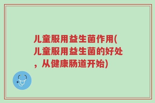 儿童服用益生菌作用(儿童服用益生菌的好处,从健康肠道开始)-第1张图片-超越 儿童服用益生菌作用(儿童服用益生菌的好处,从健康肠道开始)-第1张图片-超越