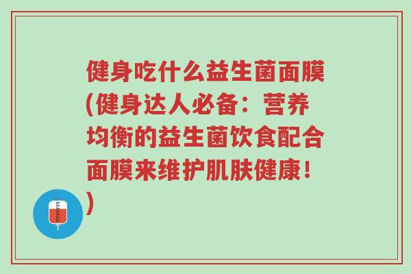 健身吃什么益生菌面膜(健身达人必备:营养均衡的益生菌饮食配合面膜来维护肌肤健康!)-第1张图片-超越 健身吃什么益生菌面膜(健身达人必备:营养均衡的益生菌饮食配合面膜来维护肌肤健康!)-第1张图片-超越