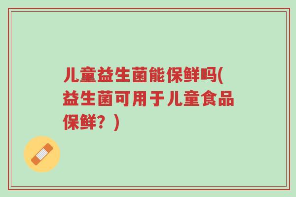 儿童益生菌能保鲜吗(益生菌可用于儿童食品保鲜?)-第1张图片-超越 儿童益生菌能保鲜吗(益生菌可用于儿童食品保鲜?)-第1张图片-超越